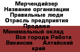 Мерчендайзер › Название организации ­ Правильные люди › Отрасль предприятия ­ Продажи › Минимальный оклад ­ 25 000 - Все города Работа » Вакансии   . Алтайский край